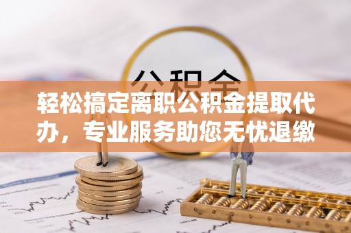 牧野轻松搞定离职公积金提取代办，专业服务助您无忧退缴