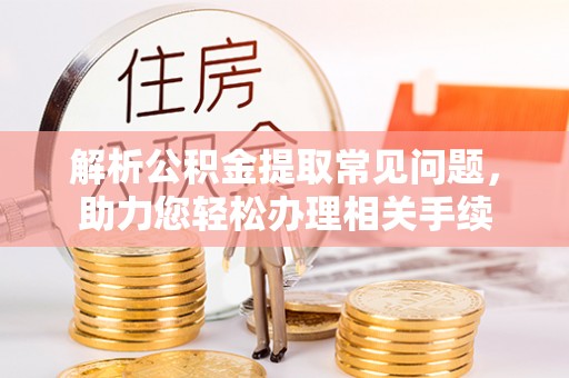 牧野解析公积金提取常见问题，助力您轻松办理相关手续