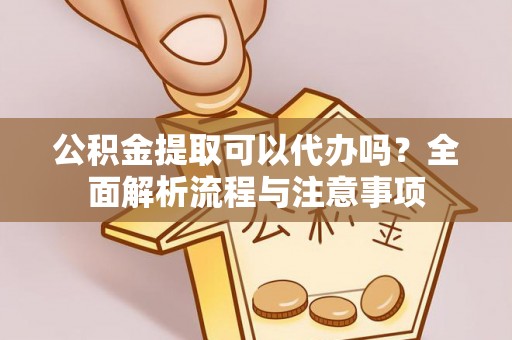 牧野公积金提取可以代办吗？全面解析流程与注意事项