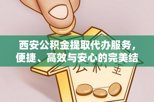 牧野西安公积金提取代办服务，便捷、高效与安心的完美结合