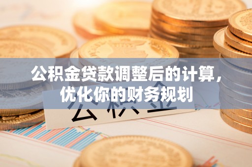 牧野公积金贷款调整后的计算，优化你的财务规划