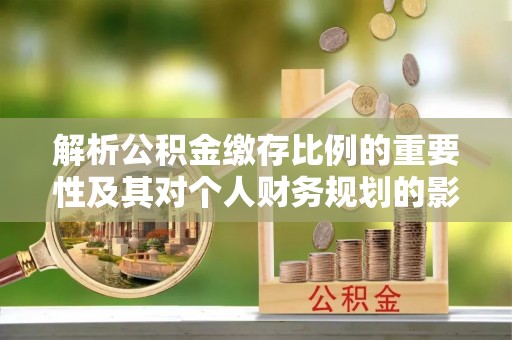 牧野解析公积金缴存比例的重要性及其对个人财务规划的影响