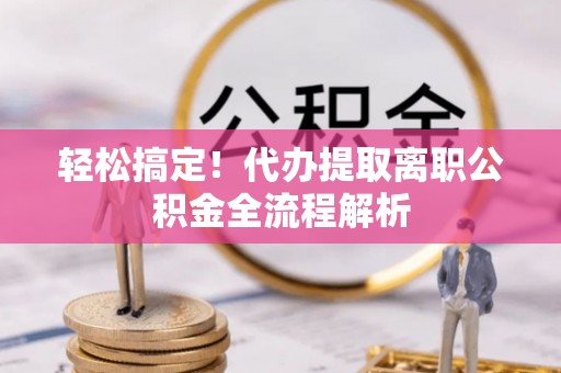 牧野轻松搞定！代办提取离职公积金全流程解析