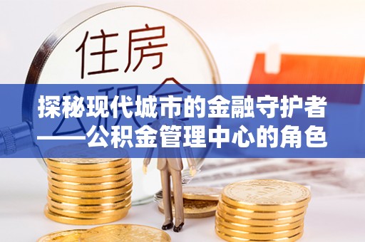 牧野探秘现代城市的金融守护者——公积金管理中心的角色与使命