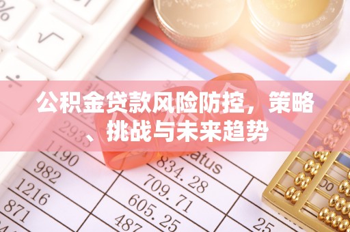 牧野公积金贷款风险防控，策略、挑战与未来趋势