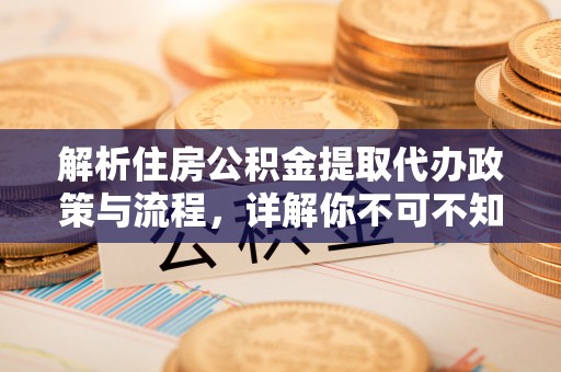 牧野解析住房公积金提取代办政策与流程，详解你不可不知的关键点