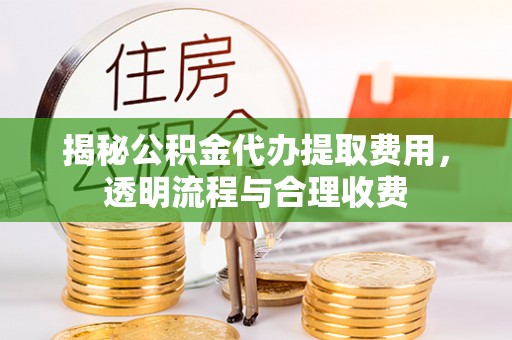 牧野揭秘公积金代办提取费用，透明流程与合理收费