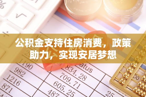 牧野公积金支持住房消费，政策助力，实现安居梦想