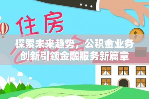 牧野探索未来趋势，公积金业务创新引领金融服务新篇章