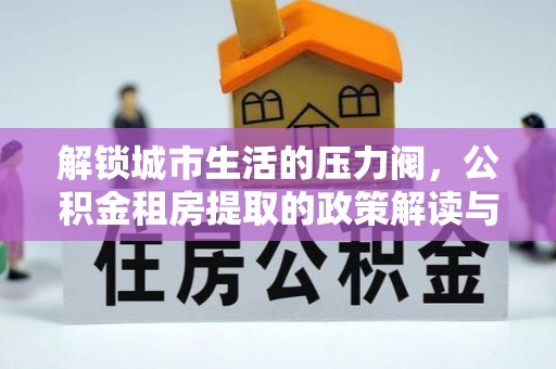 牧野解锁城市生活的压力阀，公积金租房提取的政策解读与实践指南