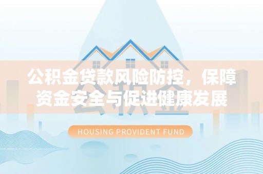 牧野公积金贷款风险防控，保障资金安全与促进健康发展