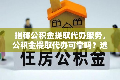 牧野揭秘公积金提取代办服务，公积金提取代办可靠吗？选择需谨慎