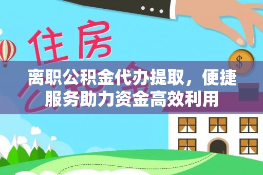 牧野离职公积金代办提取，便捷服务助力资金高效利用