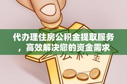 牧野代办理住房公积金提取服务，高效解决您的资金需求