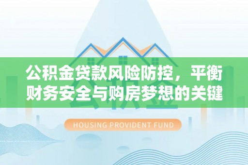 牧野公积金贷款风险防控，平衡财务安全与购房梦想的关键