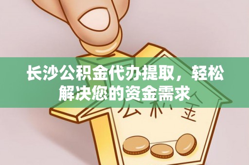 牧野长沙公积金代办提取，轻松解决您的资金需求