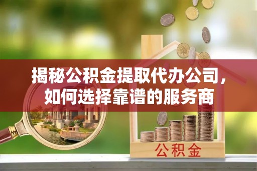 牧野揭秘公积金提取代办公司，如何选择靠谱的服务商