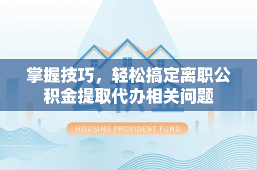 牧野掌握技巧，轻松搞定离职公积金提取代办相关问题