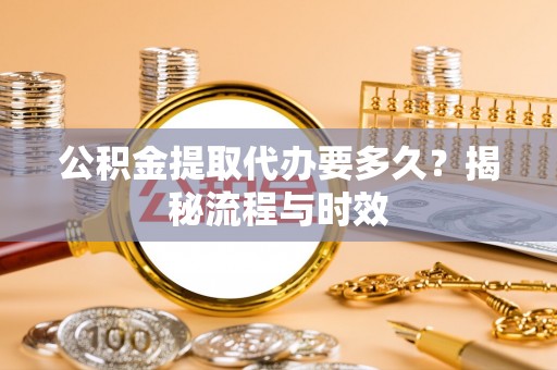 牧野公积金提取代办要多久？揭秘流程与时效