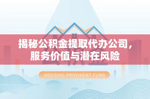 牧野揭秘公积金提取代办公司，服务价值与潜在风险