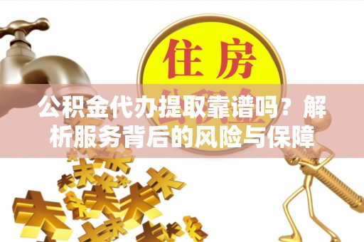 牧野公积金代办提取靠谱吗？解析服务背后的风险与保障