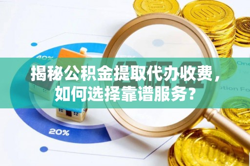 牧野揭秘公积金提取代办收费，如何选择靠谱服务？