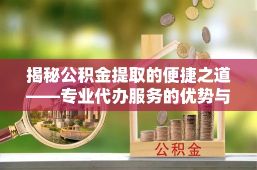 牧野揭秘公积金提取的便捷之道——专业代办服务的优势与选择