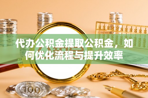 牧野代办公积金提取公积金，如何优化流程与提升效率