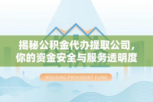 牧野揭秘公积金代办提取公司，你的资金安全与服务透明度全解析
