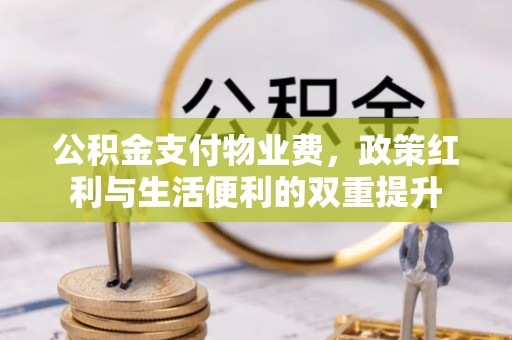 牧野公积金支付物业费，政策红利与生活便利的双重提升