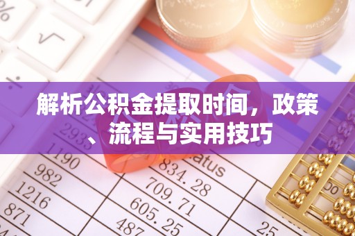 牧野解析公积金提取时间，政策、流程与实用技巧