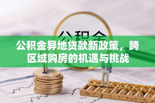 牧野公积金异地贷款新政策，跨区域购房的机遇与挑战