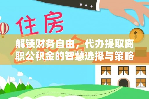 牧野解锁财务自由，代办提取离职公积金的智慧选择与策略