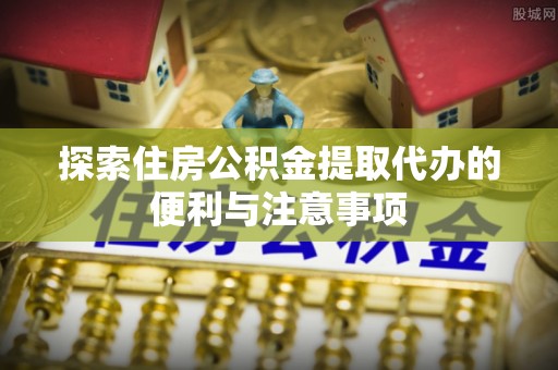 牧野探索住房公积金提取代办的便利与注意事项