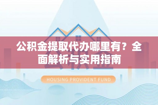 牧野公积金提取代办哪里有？全面解析与实用指南