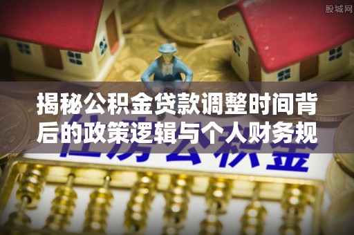 牧野揭秘公积金贷款调整时间背后的政策逻辑与个人财务规划
