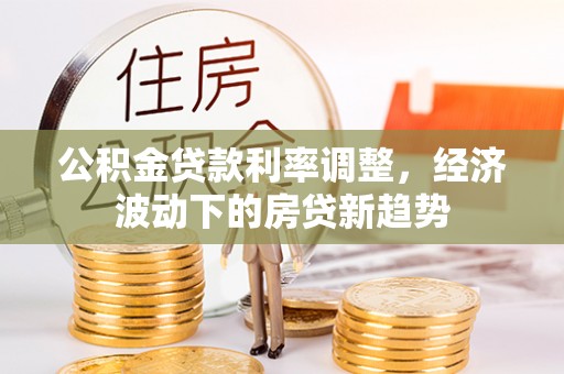 牧野公积金贷款利率调整，经济波动下的房贷新趋势