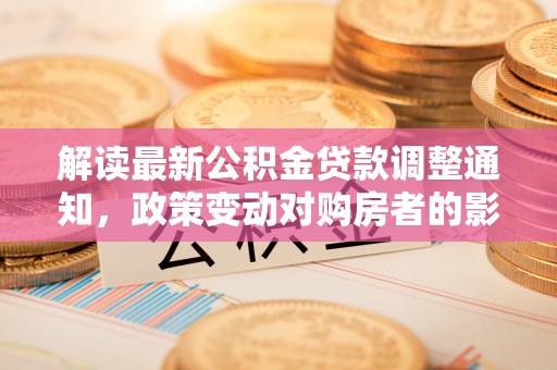 牧野解读最新公积金贷款调整通知，政策变动对购房者的影响