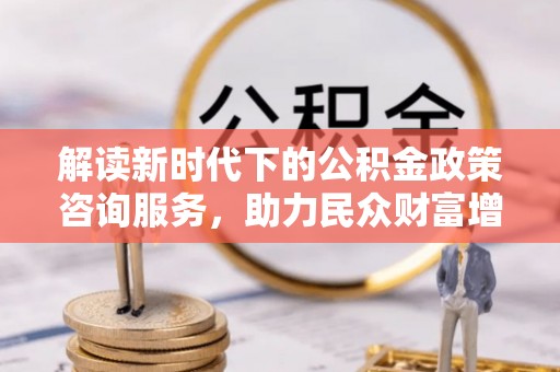 牧野解读新时代下的公积金政策咨询服务，助力民众财富增值与安居梦想