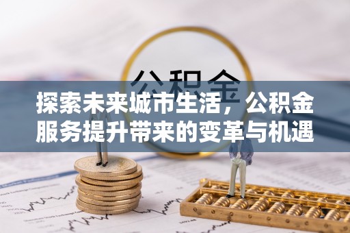 牧野探索未来城市生活，公积金服务提升带来的变革与机遇