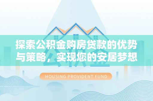 牧野探索公积金购房贷款的优势与策略，实现您的安居梦想