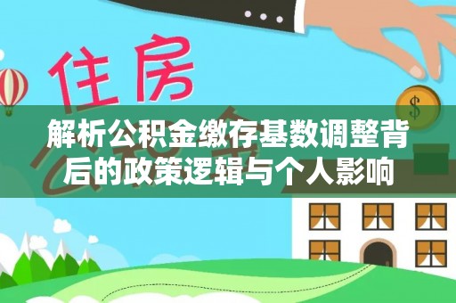 牧野解析公积金缴存基数调整背后的政策逻辑与个人影响