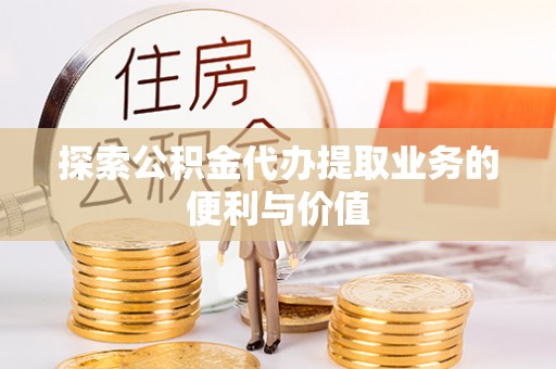牧野探索公积金代办提取业务的便利与价值