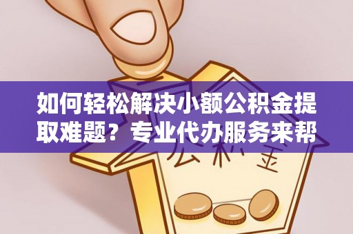 牧野如何轻松解决小额公积金提取难题？专业代办服务来帮忙