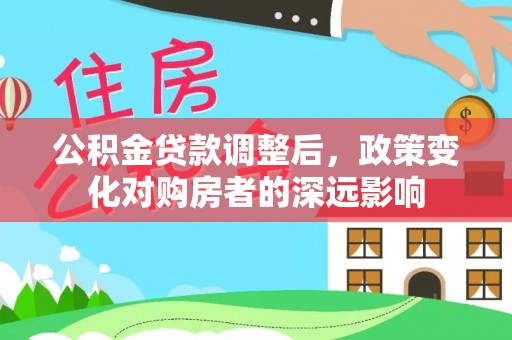 牧野公积金贷款调整后，政策变化对购房者的深远影响