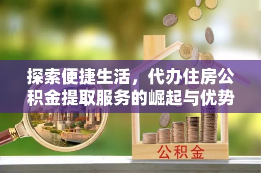牧野探索便捷生活，代办住房公积金提取服务的崛起与优势