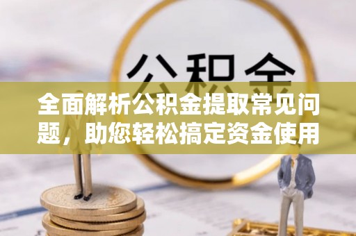 牧野全面解析公积金提取常见问题，助您轻松搞定资金使用