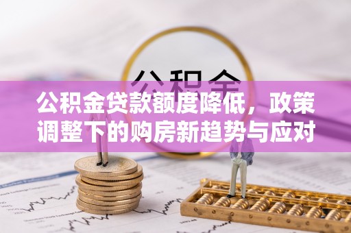 牧野公积金贷款额度降低，政策调整下的购房新趋势与应对策略
