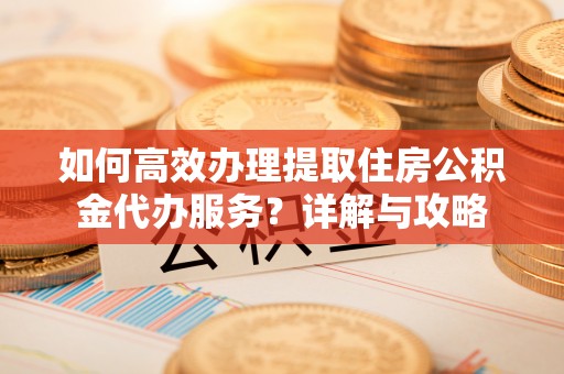 牧野如何高效办理提取住房公积金代办服务？详解与攻略