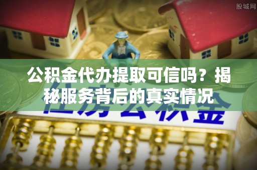 牧野公积金代办提取可信吗？揭秘服务背后的真实情况